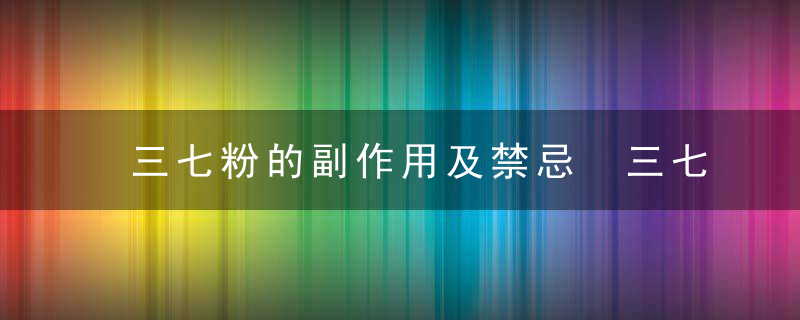 三七粉的副作用及禁忌 三七粉有什么副作用及禁忌